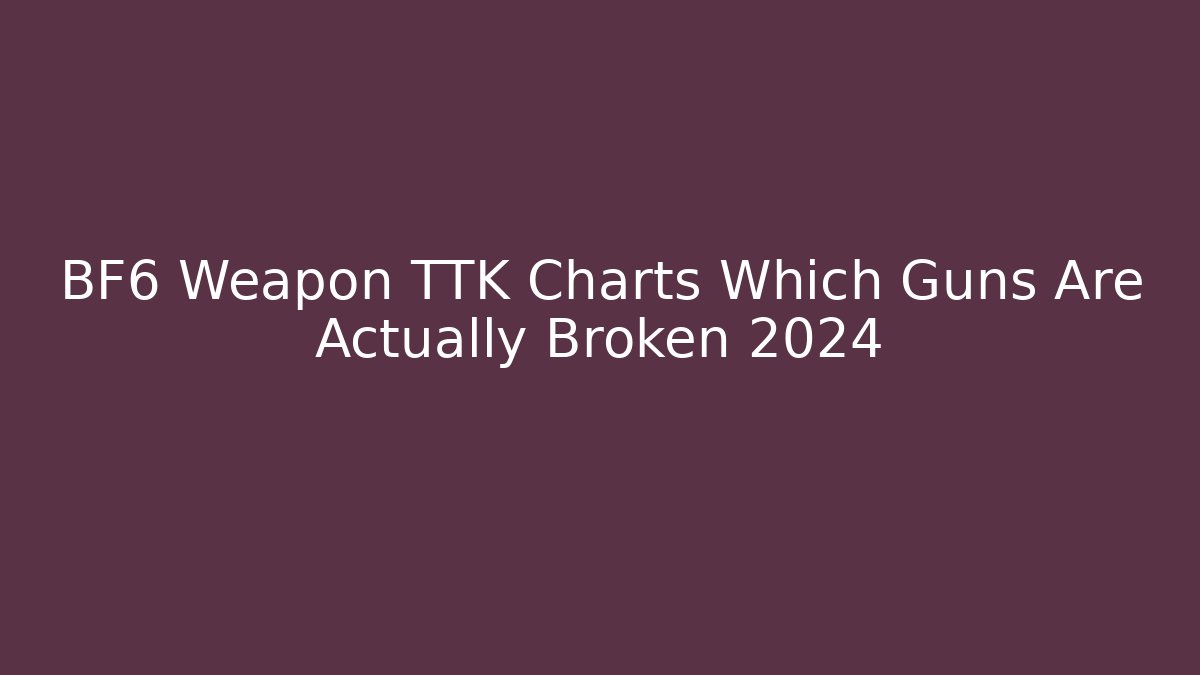 BF6 Weapon TTK Charts Which Guns Are Actually Broken 2024