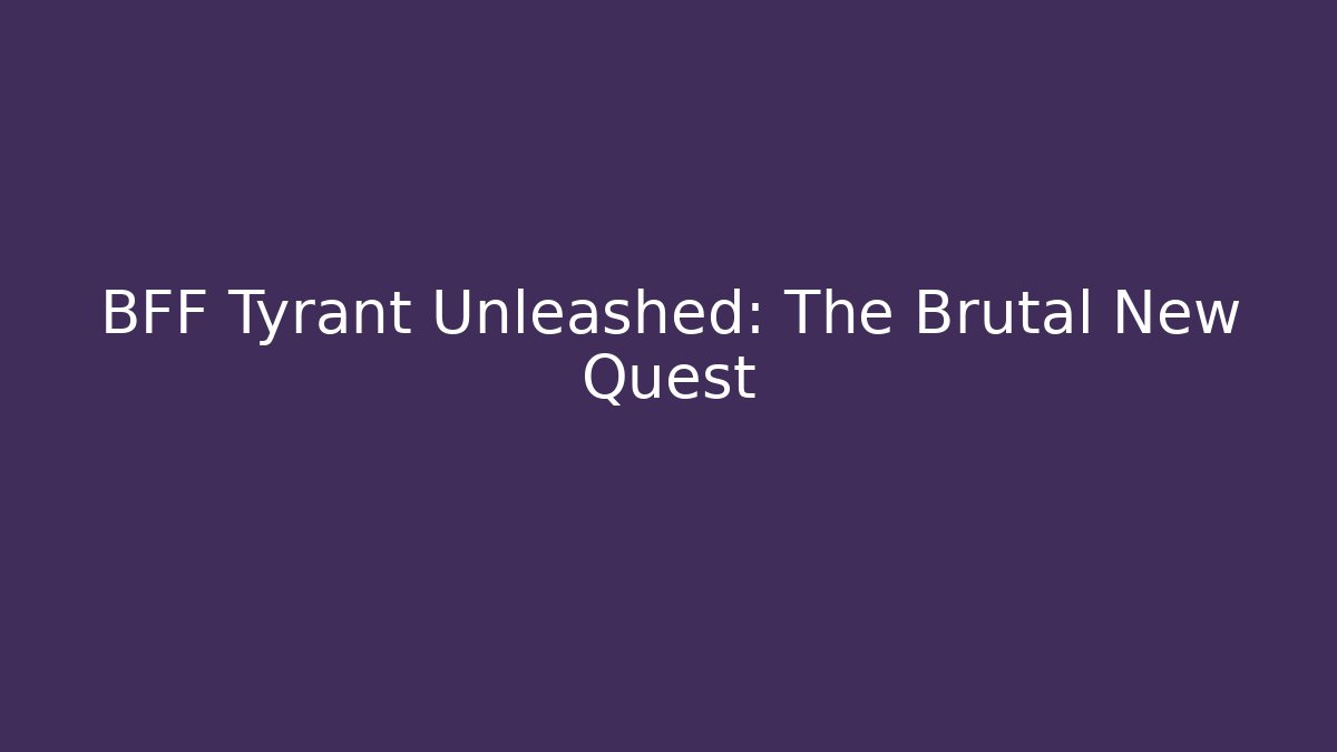 BFF Tyrant Unleashed: The Brutal New Quest