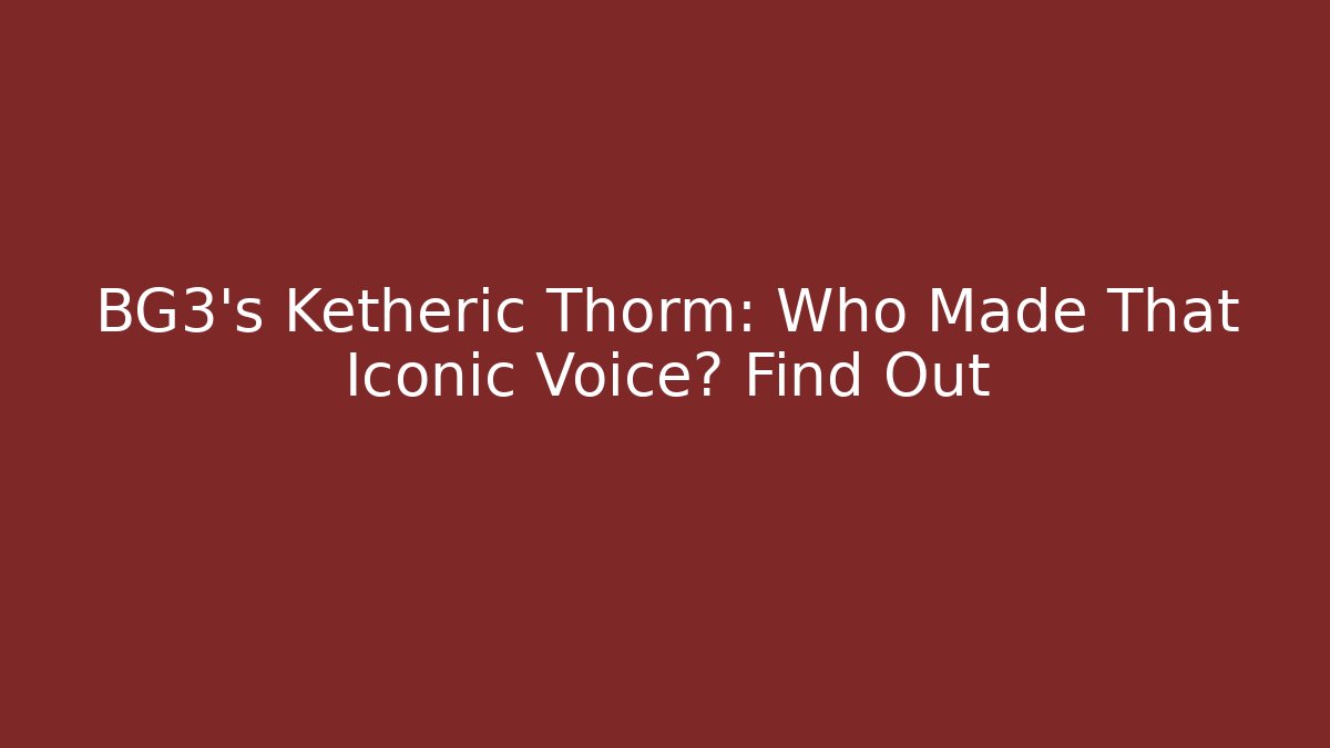 BG3's Ketheric Thorm: Who Made That Iconic Voice? Find Out