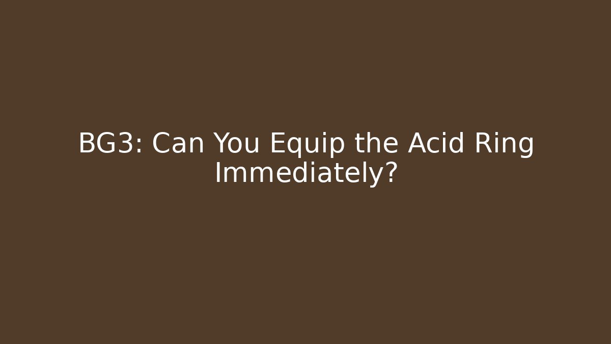 BG3: Can You Equip the Acid Ring Immediately?