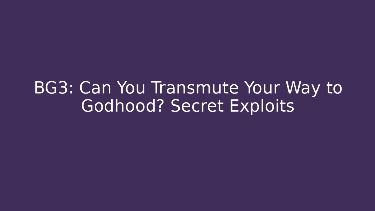 BG3: Can You Transmute Your Way to Godhood? Secret Exploits