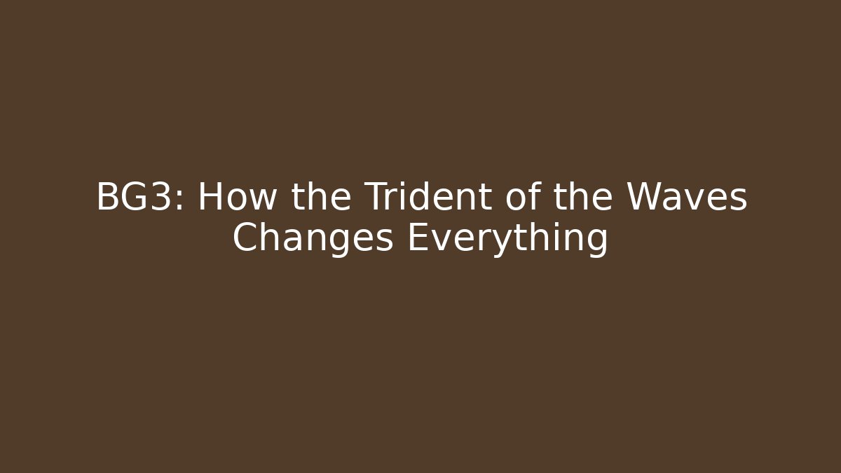 BG3: How the Trident of the Waves Changes Everything