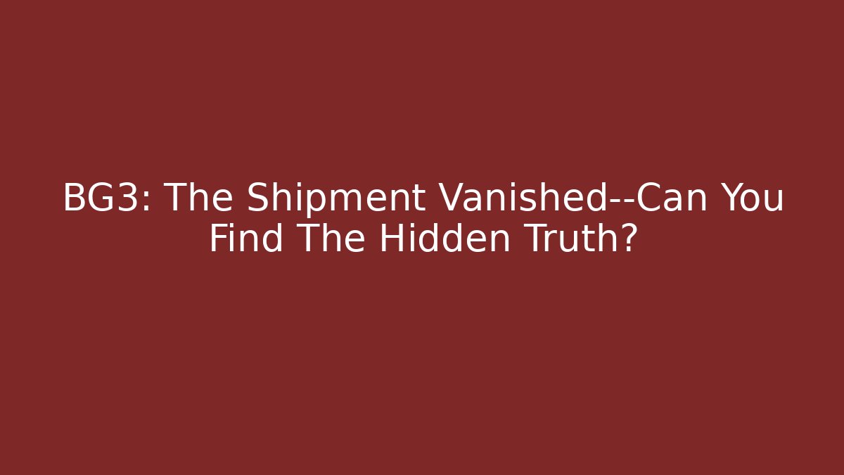 BG3: The Shipment Vanished—Can You Find The Hidden Truth?