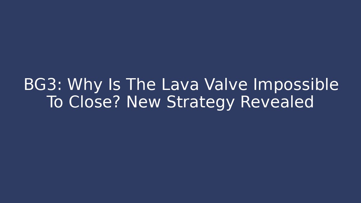BG3: Why Is The Lava Valve Impossible To Close? New Strategy Revealed