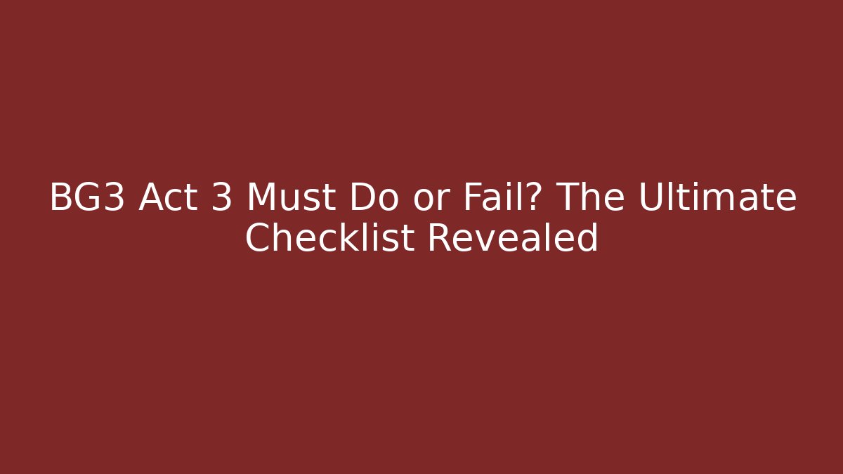 BG3 Act 3 Must Do or Fail? The Ultimate Checklist Revealed