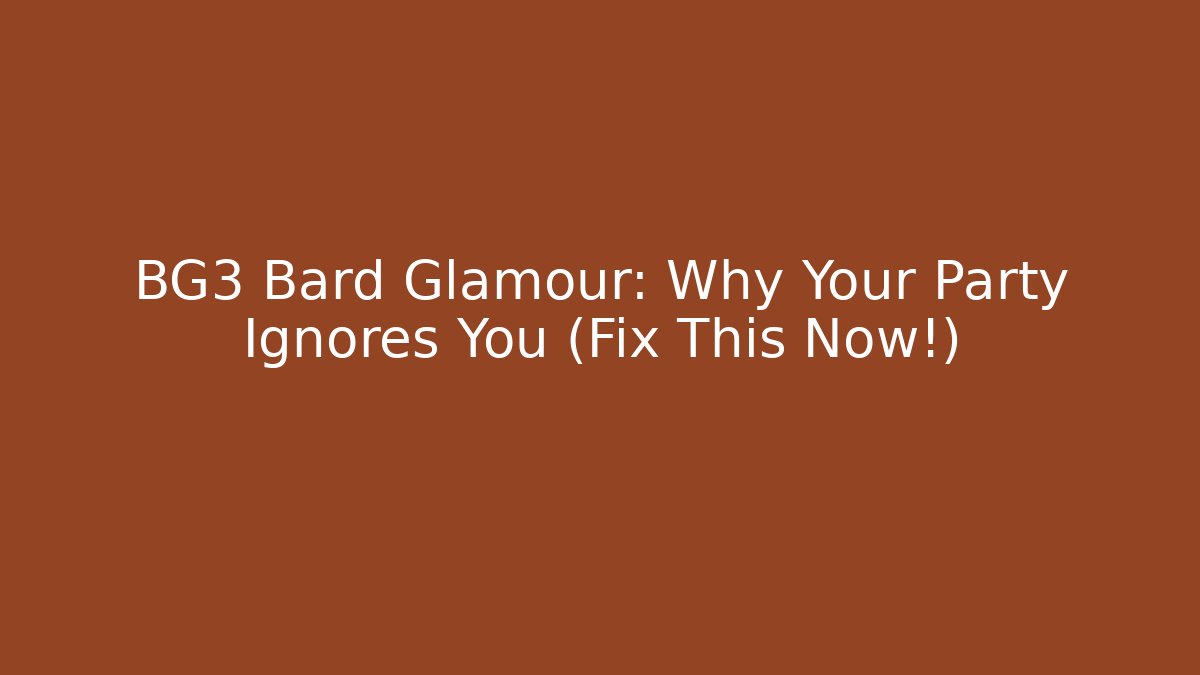 BG3 Bard Glamour: Why Your Party Ignores You (Fix This Now!)