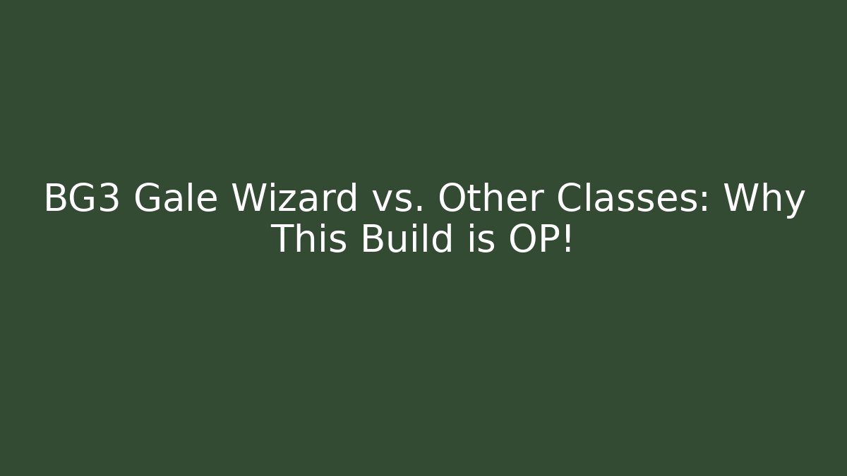 BG3 Gale Wizard vs. Other Classes: Why This Build is OP!