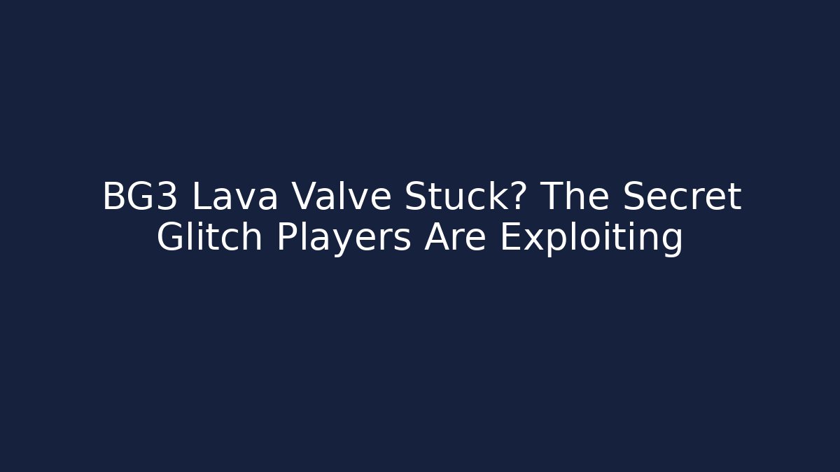 BG3 Lava Valve Stuck? The Secret Glitch Players Are Exploiting