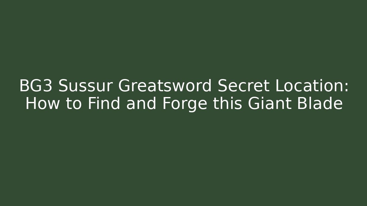BG3 Sussur Greatsword Secret Location: How to Find and Forge this Giant Blade