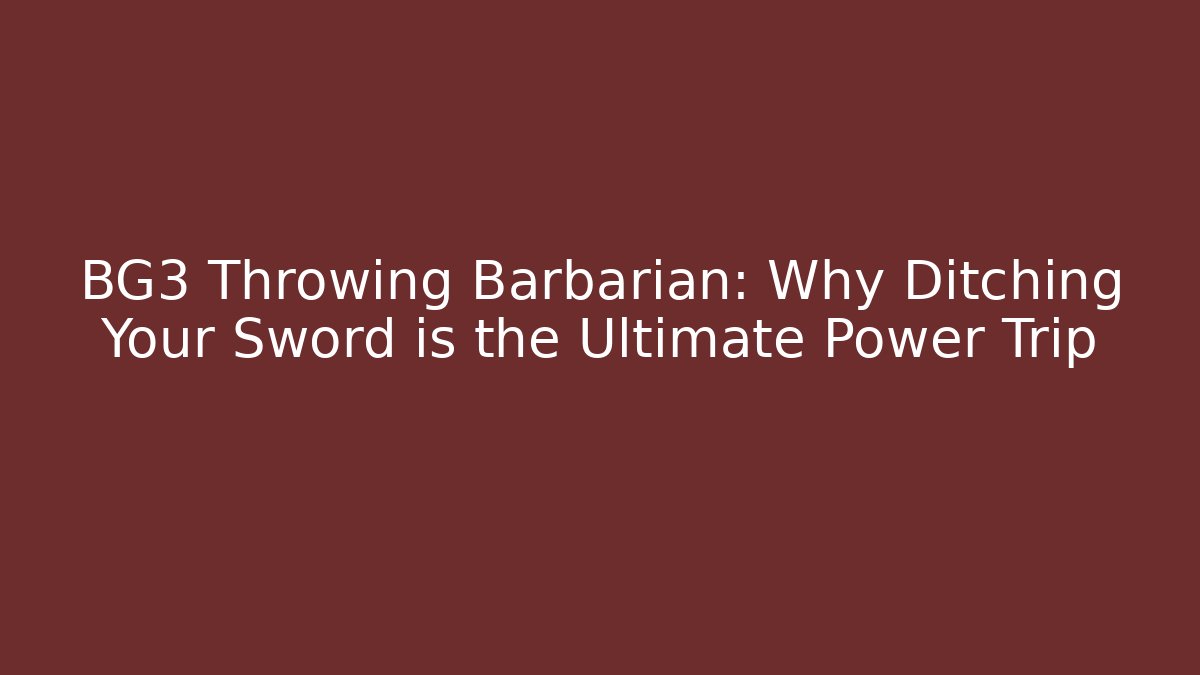 BG3 Throwing Barbarian: Why Ditching Your Sword is the Ultimate Power Trip