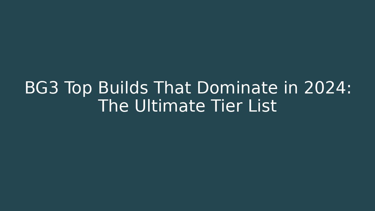 BG3 Top Builds That Dominate in 2024: The Ultimate Tier List