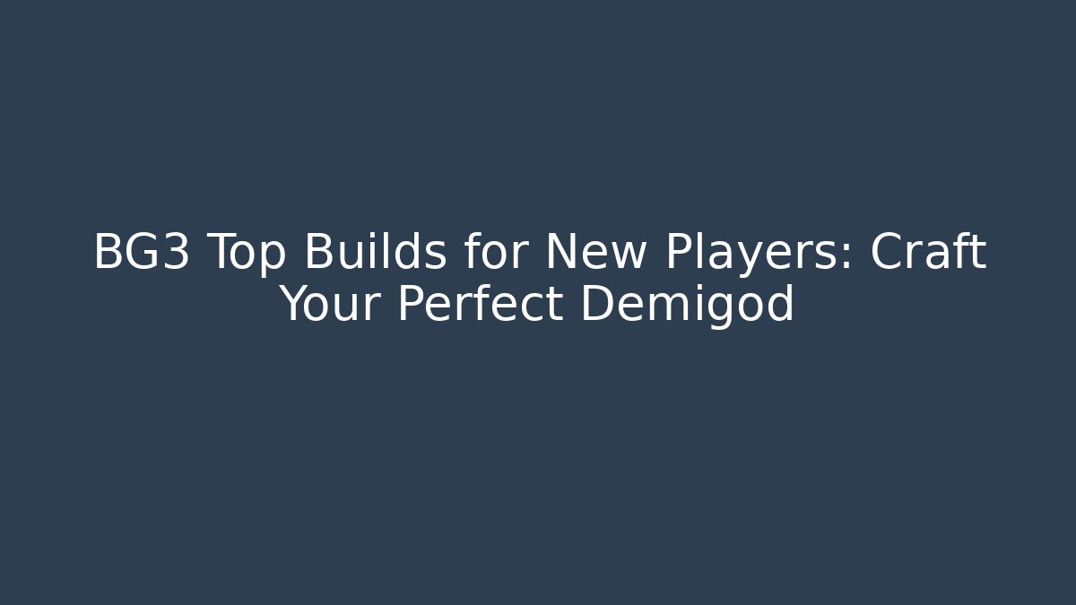 BG3 Top Builds for New Players: Craft Your Perfect Demigod