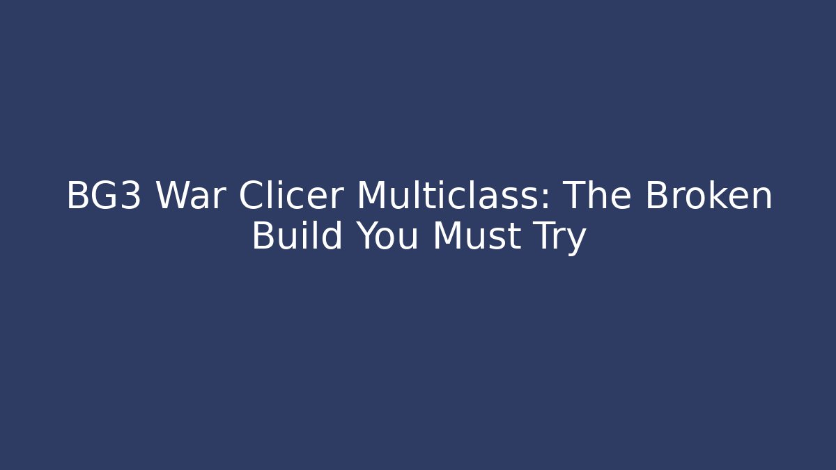BG3 War Clicer Multiclass: The Broken Build You Must Try