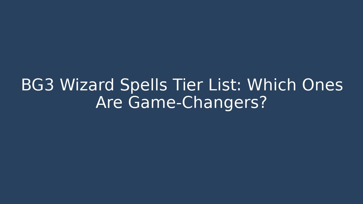 BG3 Wizard Spells Tier List: Which Ones Are Game-Changers?