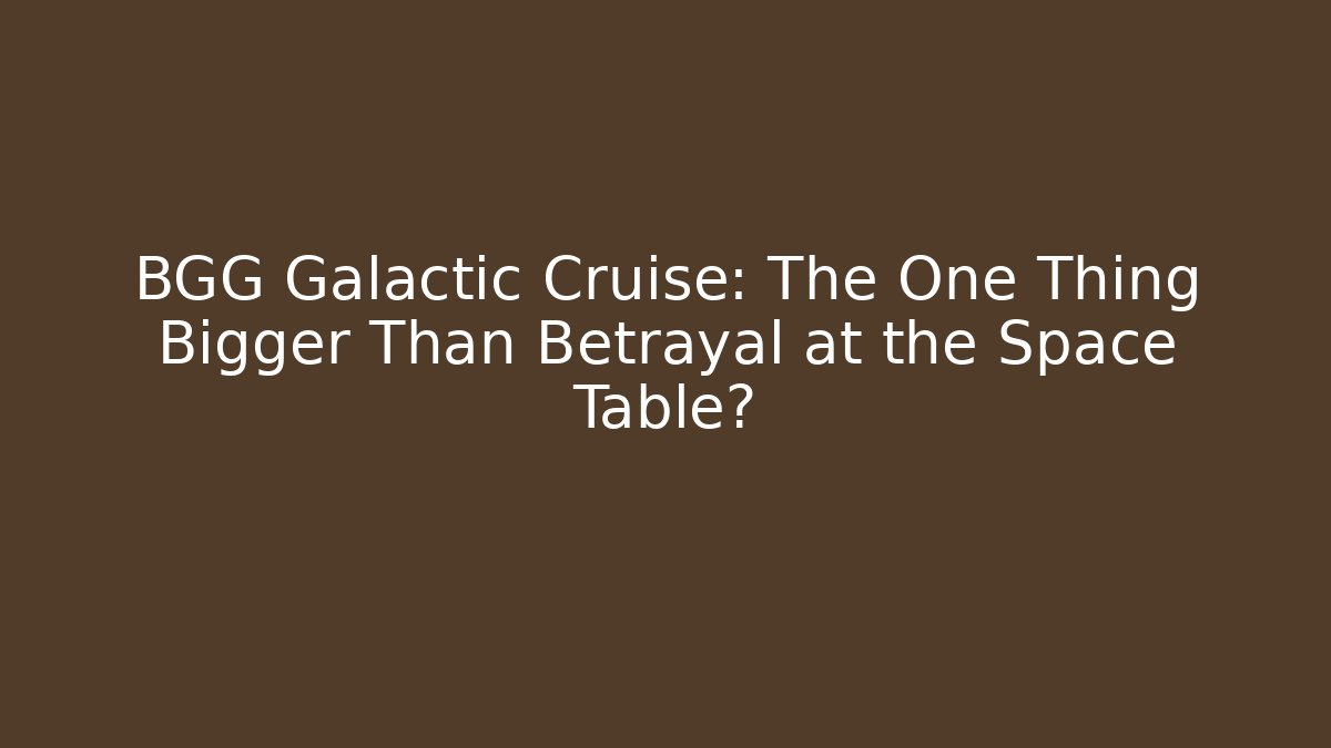 BGG Galactic Cruise: The One Thing Bigger Than Betrayal at the Space Table?