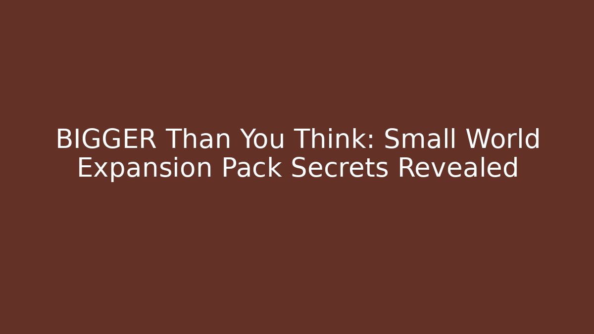 BIGGER Than You Think: Small World Expansion Pack Secrets Revealed