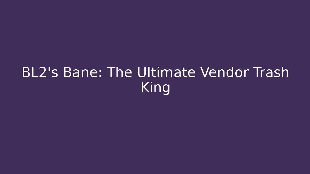 BL2's Bane: The Ultimate Vendor Trash King