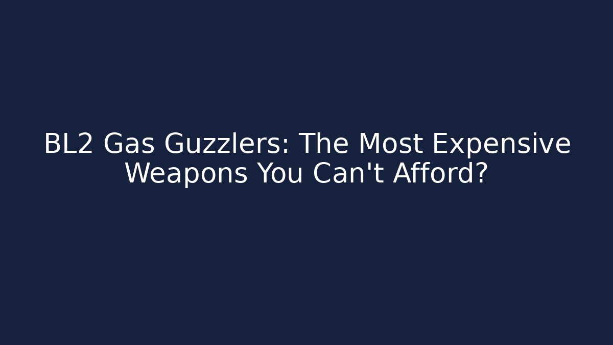 BL2 Gas Guzzlers: The Most Expensive Weapons You Can't Afford?