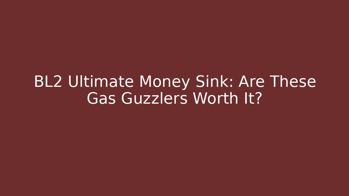 BL2 Ultimate Money Sink: Are These Gas Guzzlers Worth It?