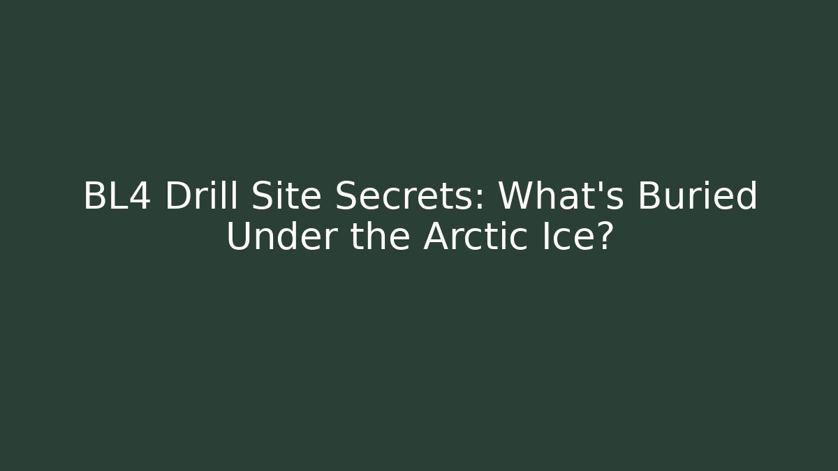 BL4 Drill Site Secrets: What's Buried Under the Arctic Ice?