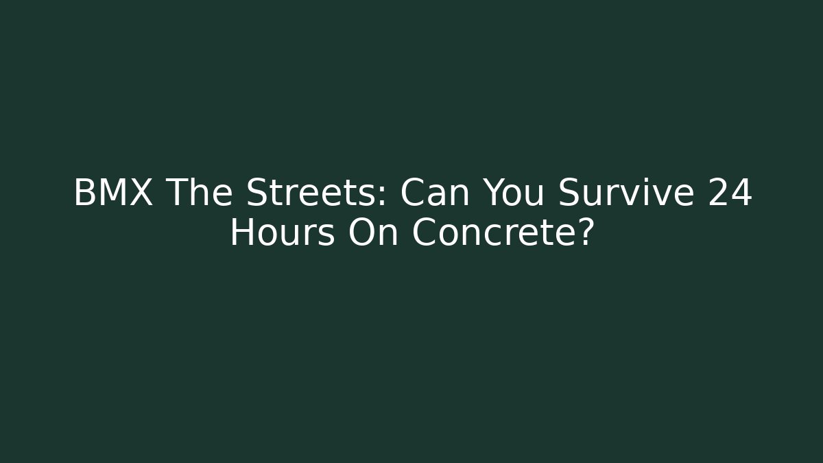 BMX The Streets: Can You Survive 24 Hours On Concrete?