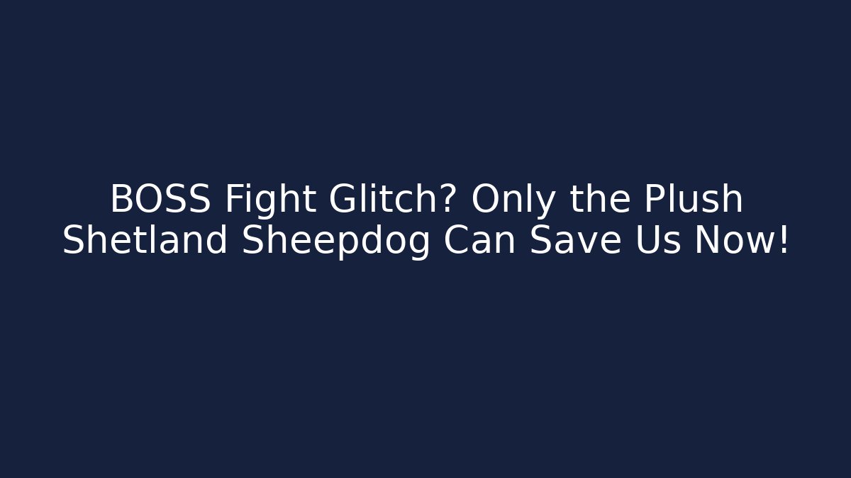 BOSS Fight Glitch? Only the Plush Shetland Sheepdog Can Save Us Now!