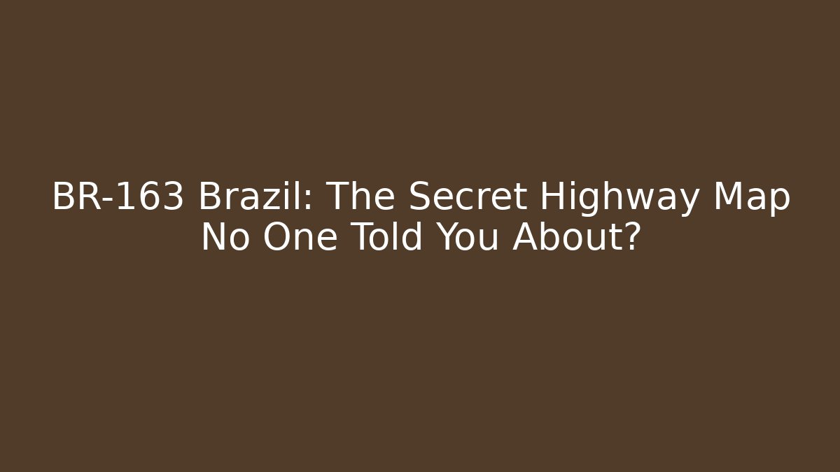 BR-163 Brazil: The Secret Highway Map No One Told You About?