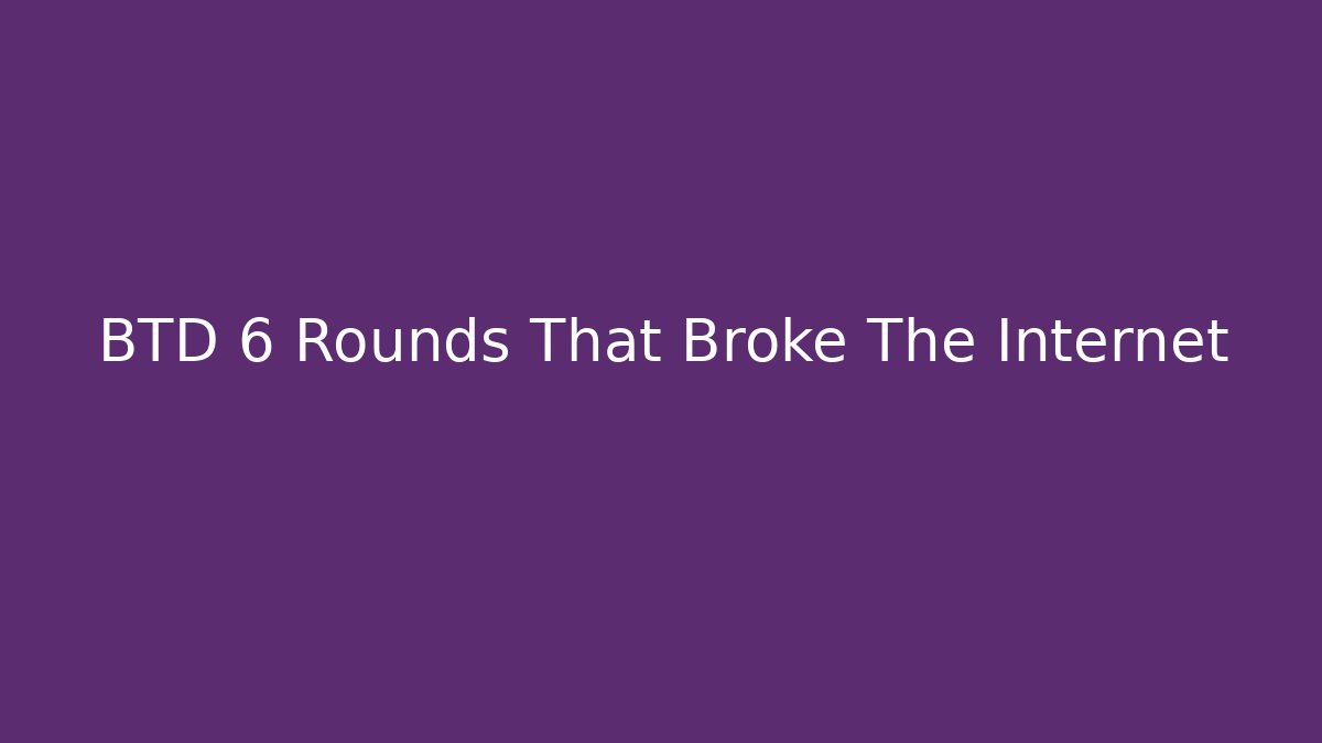BTD 6 Rounds That Broke The Internet