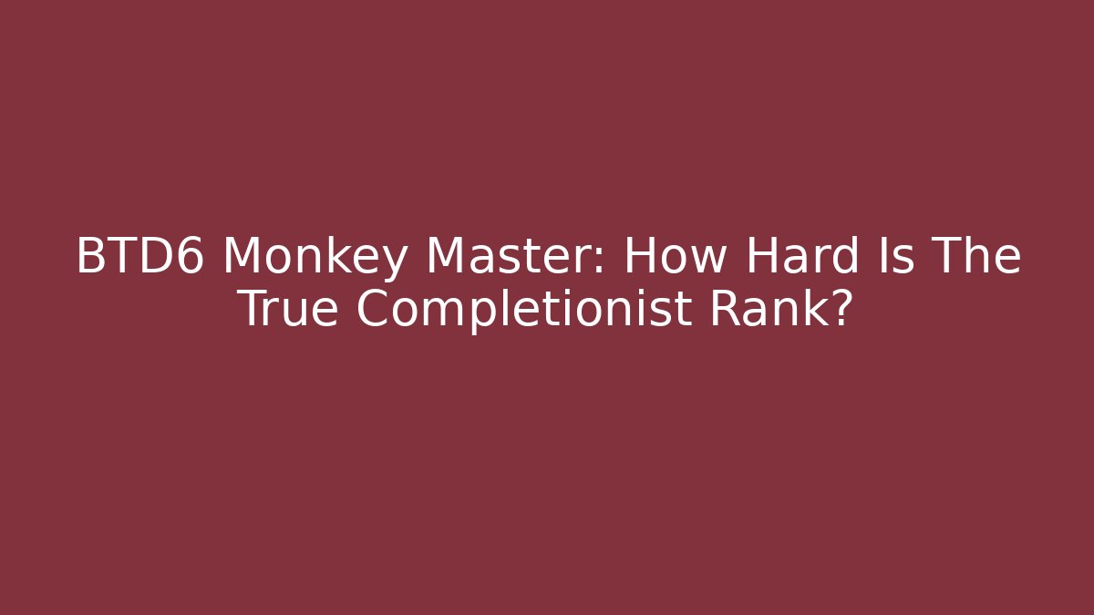 BTD6 Monkey Master: How Hard Is The True Completionist Rank?
