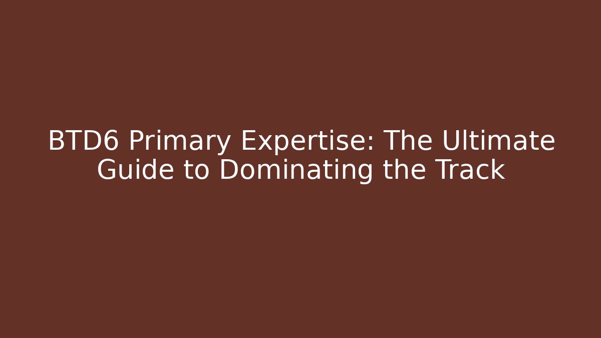 BTD6 Primary Expertise: The Ultimate Guide to Dominating the Track