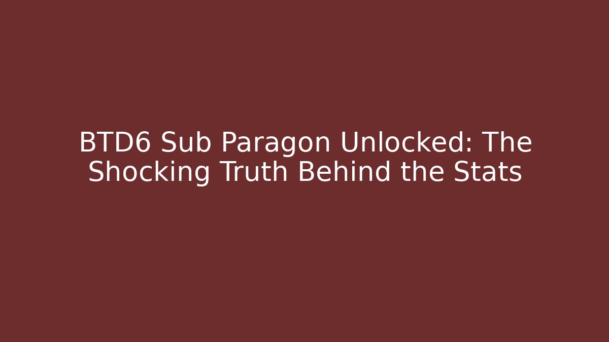 BTD6 Sub Paragon Unlocked: The Shocking Truth Behind the Stats