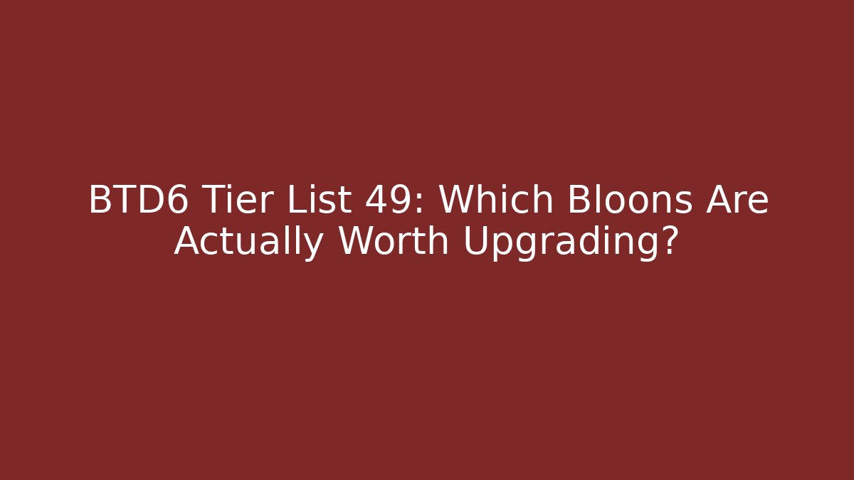 BTD6 Tier List 49: Which Bloons Are Actually Worth Upgrading?