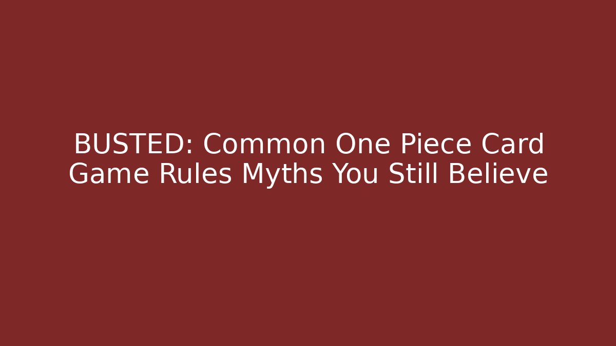 BUSTED: Common One Piece Card Game Rules Myths You Still Believe