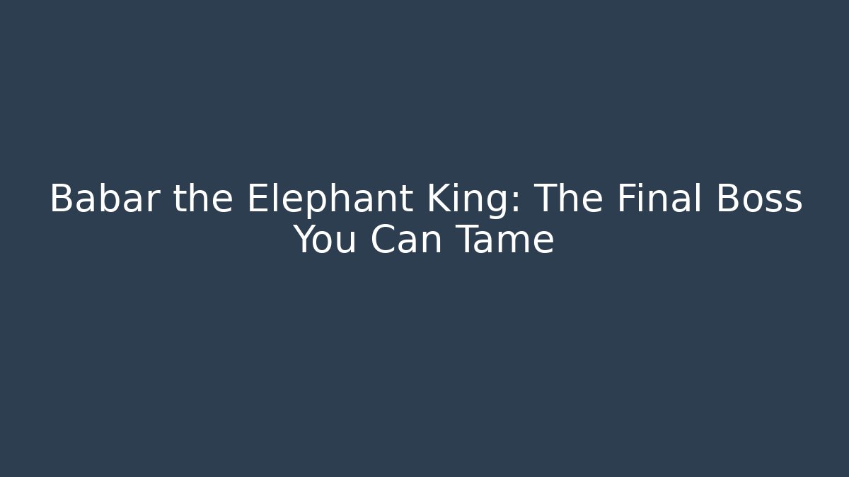 Babar the Elephant King: The Final Boss You Can Tame