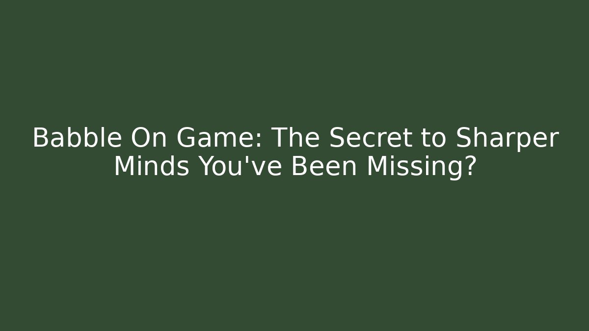 Babble On Game: The Secret to Sharper Minds You’ve Been Missing?