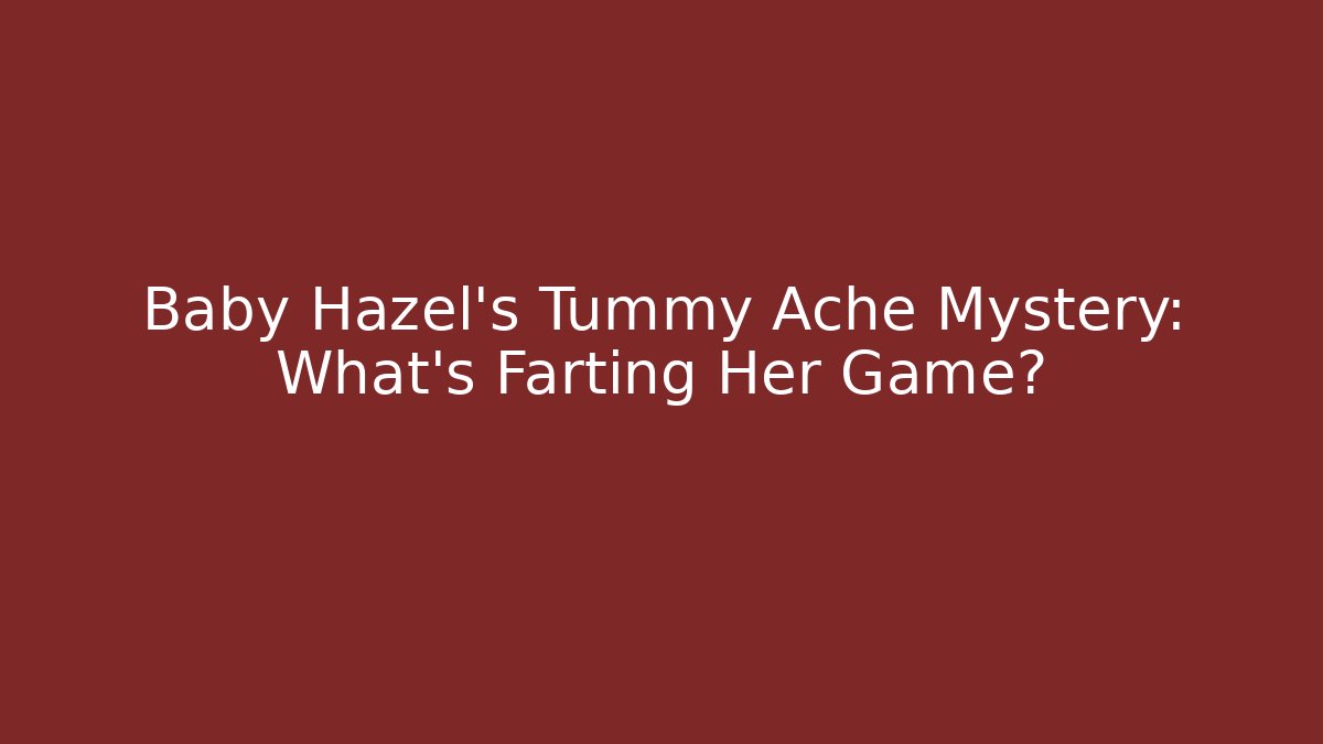 Baby Hazel's Tummy Ache Mystery: What’s Farting Her Game?