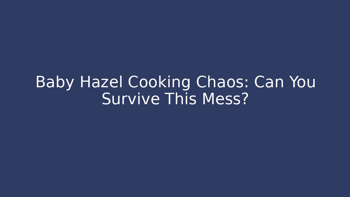 Baby Hazel Cooking Chaos: Can You Survive This Mess?