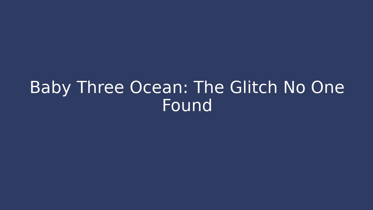 Baby Three Ocean: The Glitch No One Found