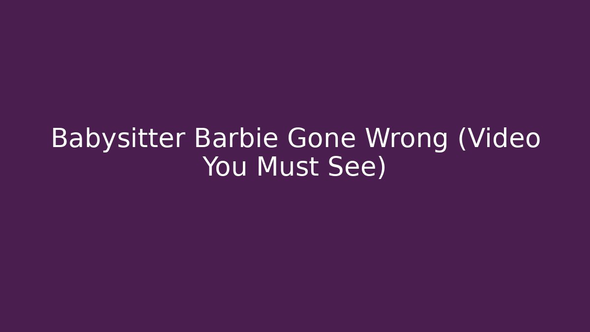 Babysitter Barbie Gone Wrong (Video You Must See)