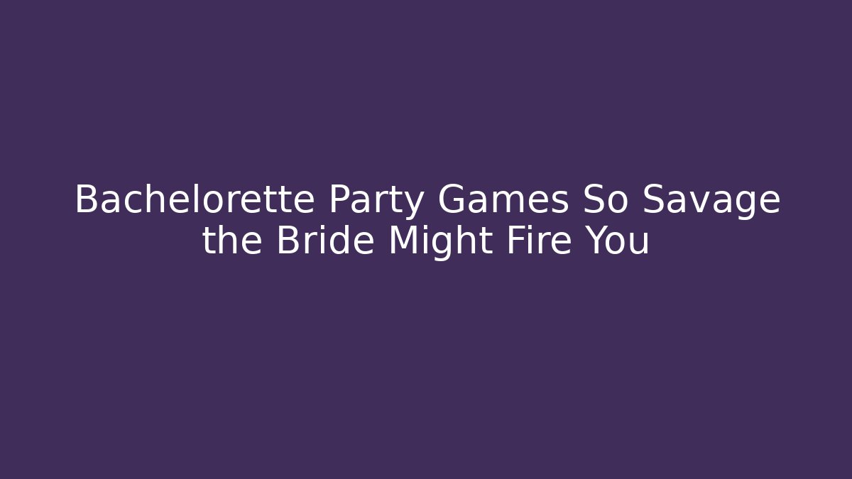 Bachelorette Party Games So Savage the Bride Might Fire You