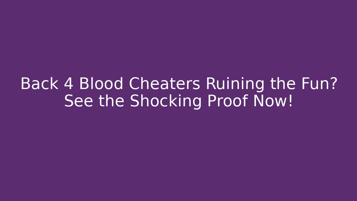 Back 4 Blood Cheaters Ruining the Fun? See the Shocking Proof Now!