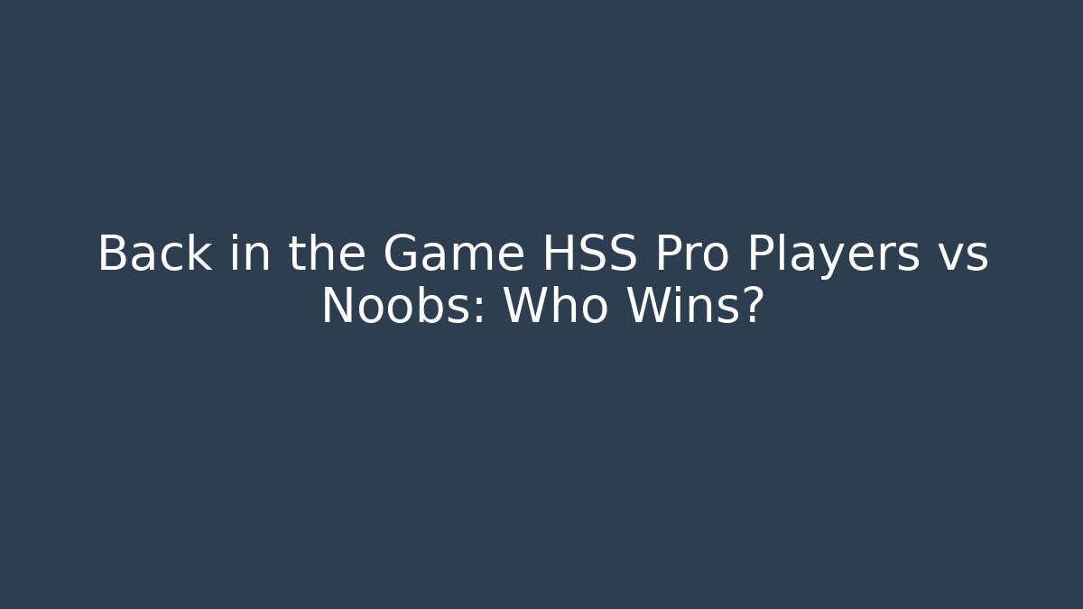 Back in the Game HSS Pro Players vs Noobs: Who Wins?