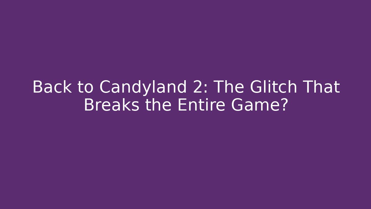 Back to Candyland 2: The Glitch That Breaks the Entire Game?