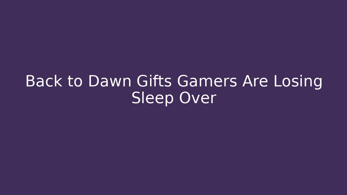 Back to Dawn Gifts Gamers Are Losing Sleep Over