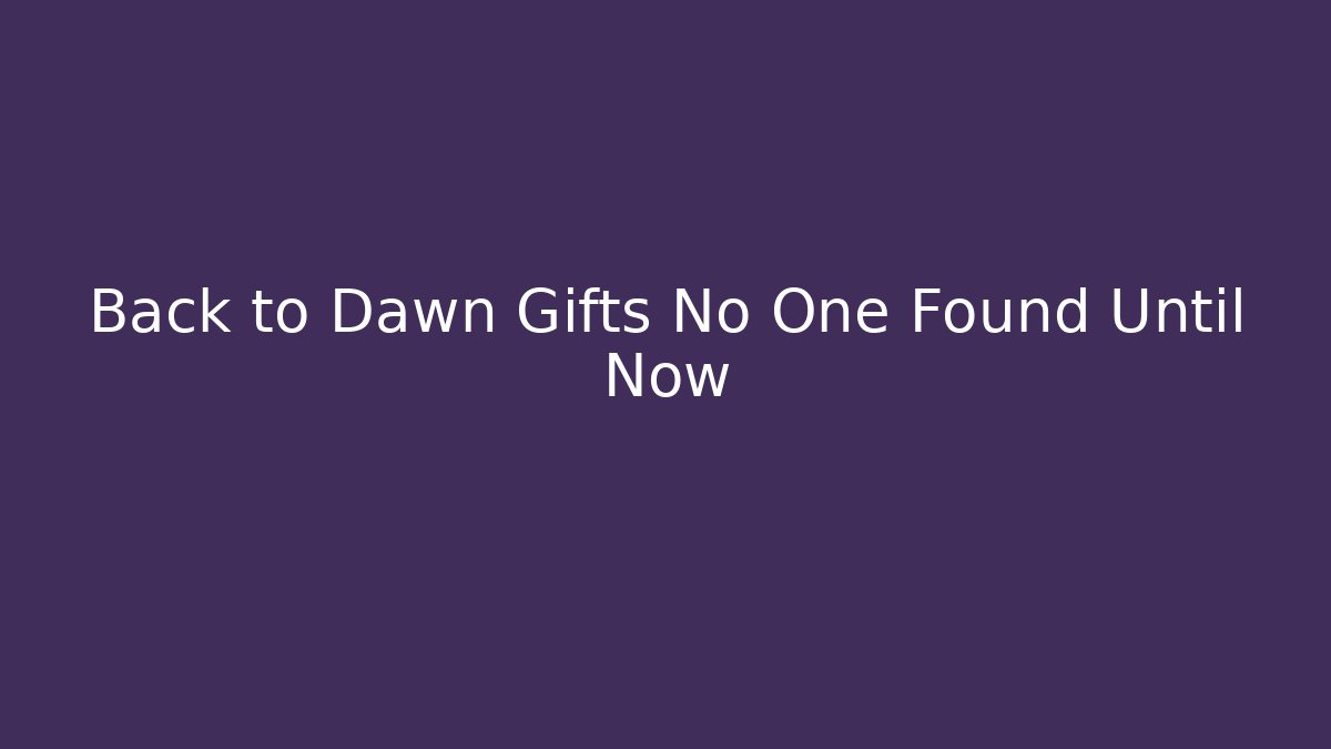Back to Dawn Gifts No One Found Until Now