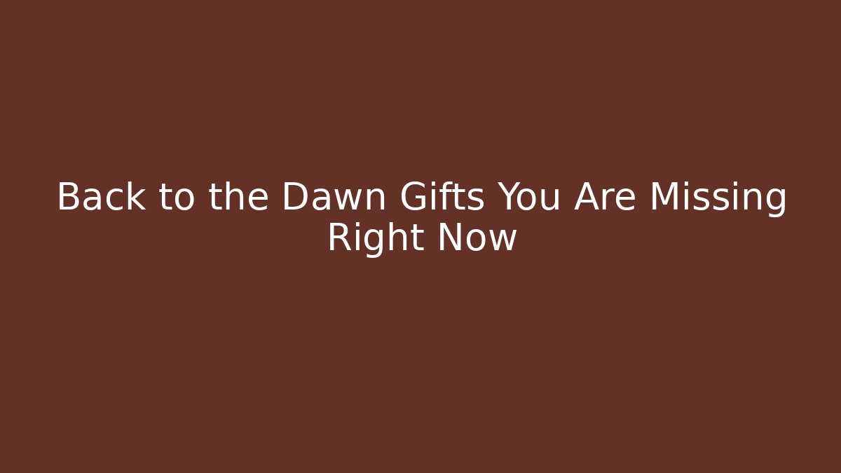 Back to the Dawn Gifts You Are Missing Right Now