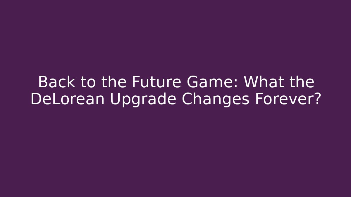 Back to the Future Game: What the DeLorean Upgrade Changes Forever?