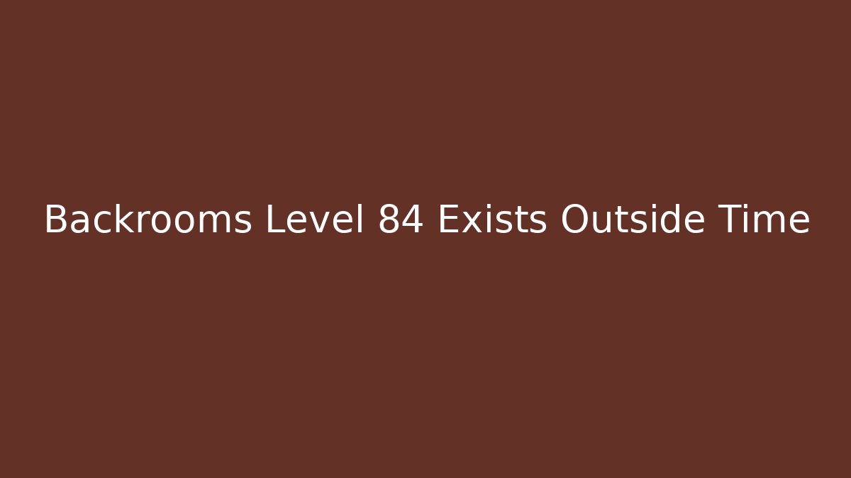 Backrooms Level 84 Exists Outside Time