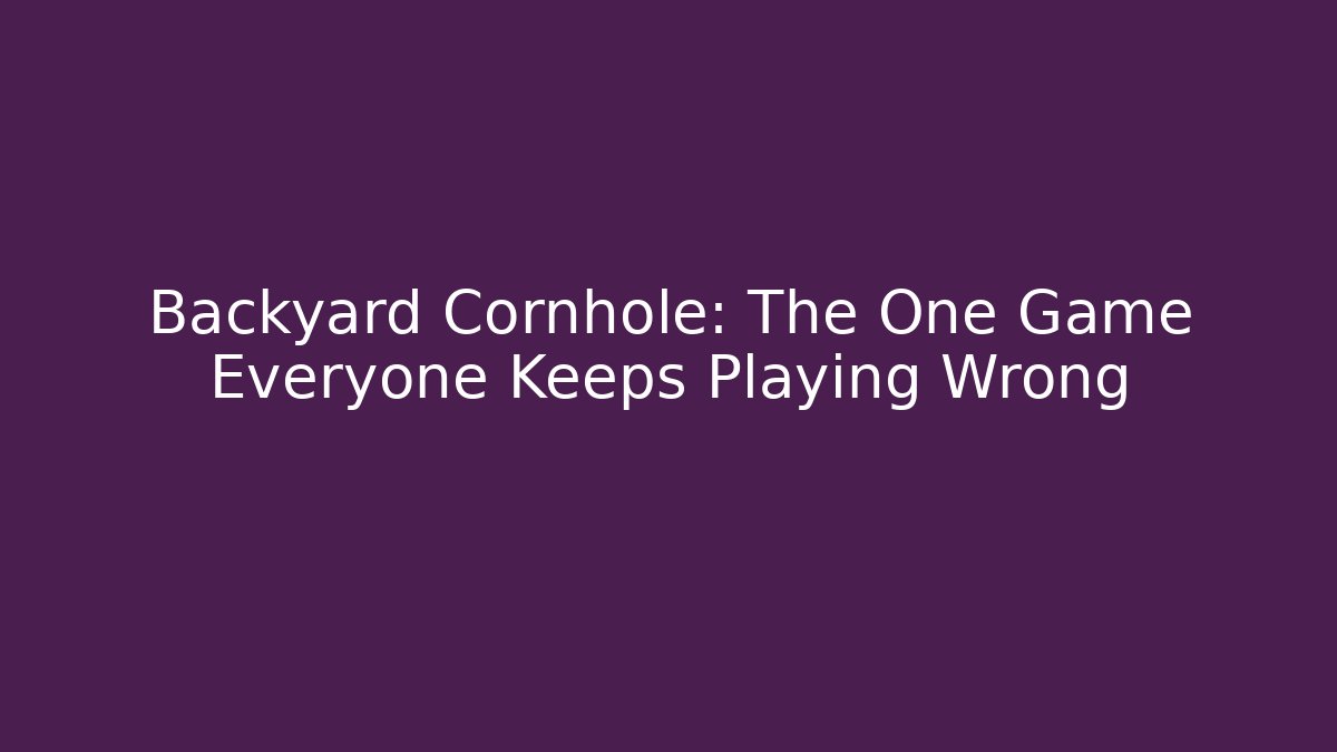 Backyard Cornhole: The One Game Everyone Keeps Playing Wrong