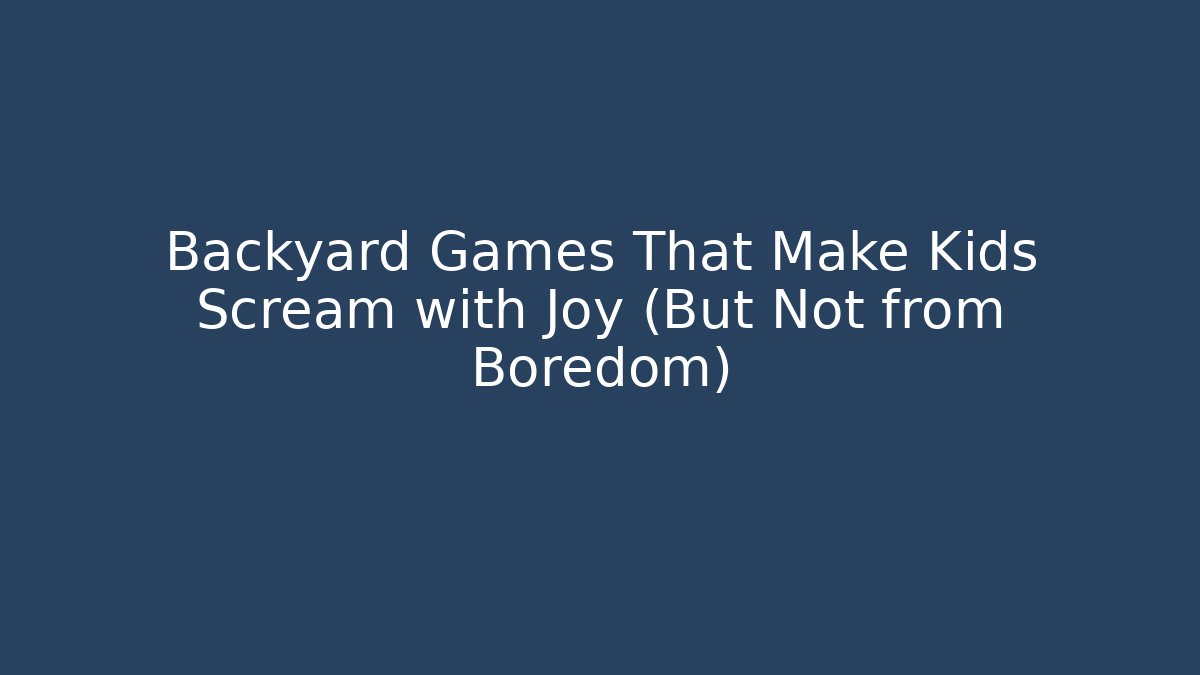 Backyard Games That Make Kids Scream with Joy (But Not from Boredom)